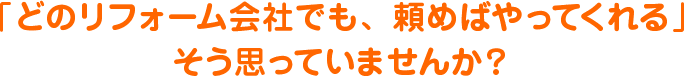 「どのリフォーム会社でも、頼めばやってくれる」そう思っていませんか？