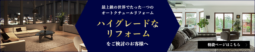 最上級の世界でたった一つのオートクチュールリフォーム ハイグレードなリフォームをご検討のお客さまへ