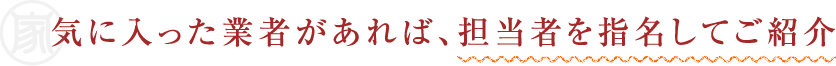 気に入った業者があれば、担当者を指名してご紹介