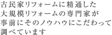 古民家リフォームに精通した大規模リフォームの専門家が事前にそのノウハウにこだわって調べています