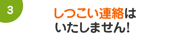 しつこい連絡はいたしません！!