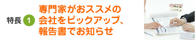 特長1 専門家がおススメの会社をピックアップ、報告書でお知らせ